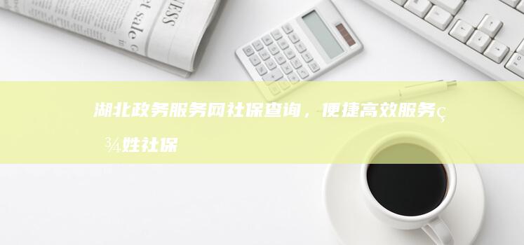 湖北政务服务网社保查询，便捷高效服务百姓社保信息