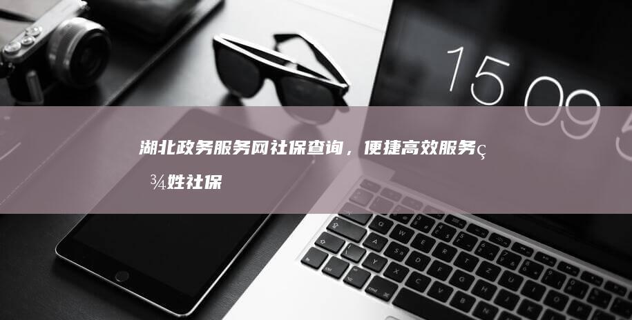 湖北政务服务网社保查询，便捷高效服务百姓社保信息